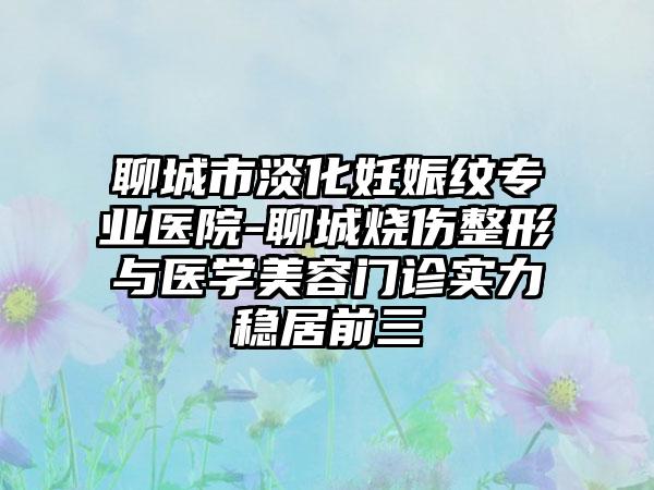 聊城市淡化妊娠纹专业医院-聊城烧伤整形与医学美容门诊实力稳居前三