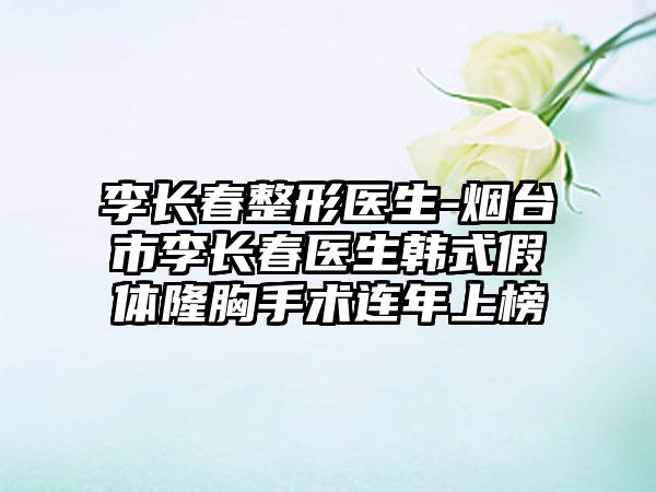 李长春整形医生-烟台市李长春医生韩式假体隆胸手术连年上榜