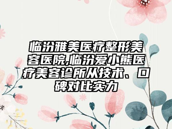 临汾雅美医疗整形美容医院,临汾爱小熊医疗美容诊所从技术、口碑对比实力