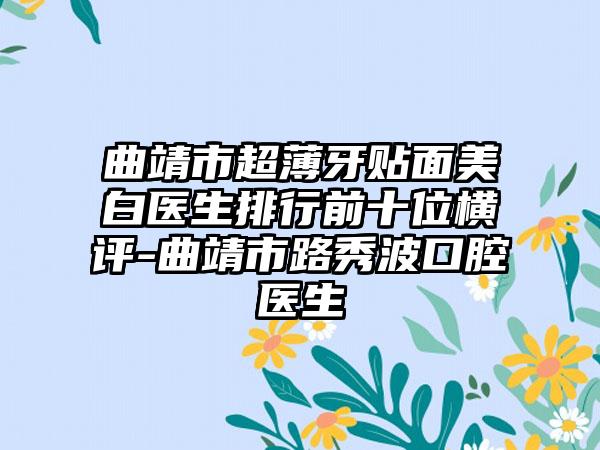 曲靖市超薄牙贴面美白医生排行前十位横评-曲靖市路秀波口腔医生