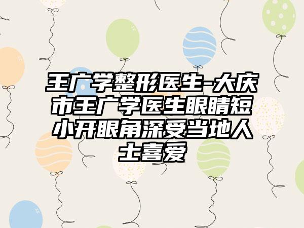 王广学整形医生-大庆市王广学医生眼睛短小开眼角深受当地人士喜爱