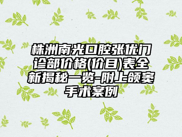 株洲南光口腔张优门诊部价格(价目)表全新揭秘一览-附上颌窦手术案例