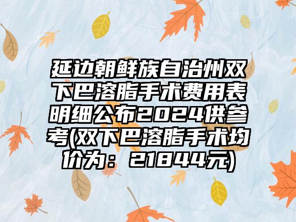 延边朝鲜族自治州双下巴溶脂手术费用表明细公布2024供参考(双下巴溶脂手术均价为：21844元)