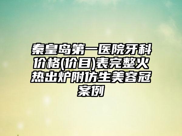 秦皇岛第一医院牙科价格(价目)表完整火热出炉附仿生美容冠案例