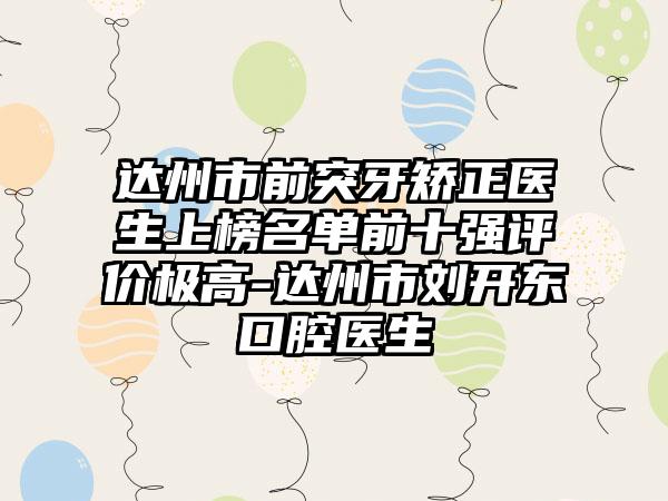 达州市前突牙矫正医生上榜名单前十强评价极高-达州市刘开东口腔医生