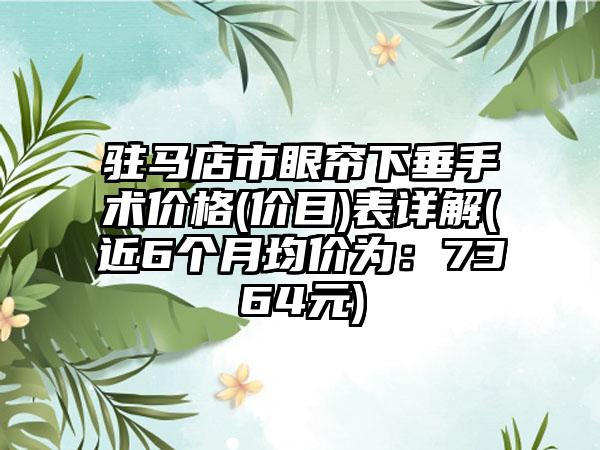 驻马店市眼帘下垂手术价格(价目)表详解(近6个月均价为：7364元)