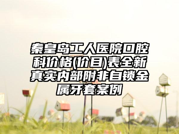 秦皇岛工人医院口腔科价格(价目)表全新真实内部附非自锁金属牙套案例