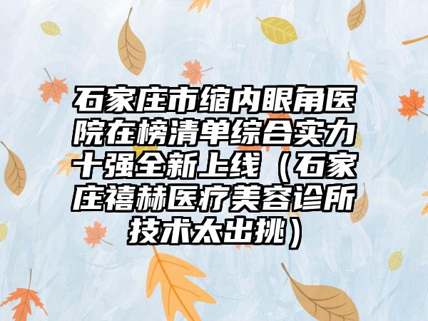 石家庄市缩内眼角医院在榜清单综合实力十强全新上线（石家庄禧赫医疗美容诊所技术太出挑）