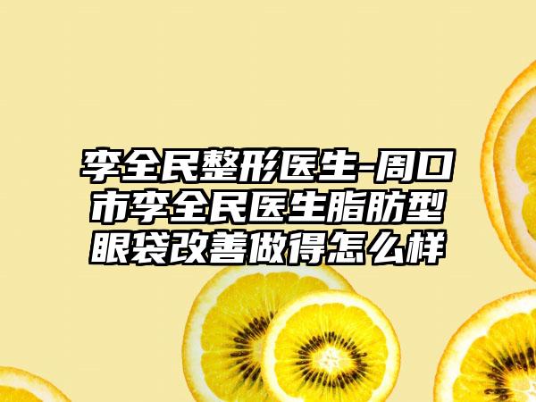 李全民整形医生-周口市李全民医生脂肪型眼袋改善做得怎么样