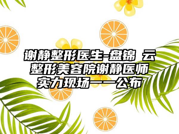 谢静整形医生-盘锦琇云整形美容院谢静医师实力现场一一公布