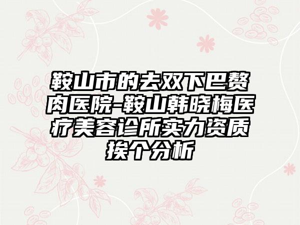 鞍山市的去双下巴赘肉医院-鞍山韩晓梅医疗美容诊所实力资质挨个分析