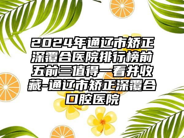 2024年通辽市矫正深覆合医院排行榜前五前三值得一看并收藏-通辽市矫正深覆合口腔医院