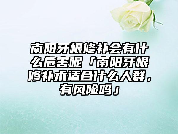 南阳牙根修补会有什么危害呢「南阳牙根修补术适合什么人群，有风险吗」