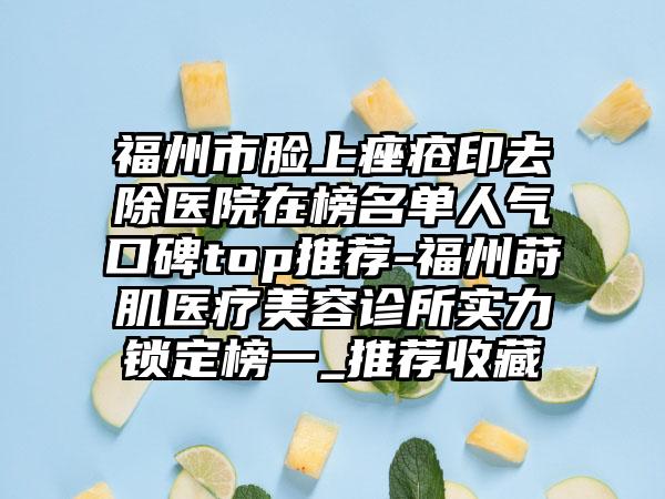 福州市脸上痤疮印去除医院在榜名单人气口碑top推荐-福州莳肌医疗美容诊所实力锁定榜一_推荐收藏