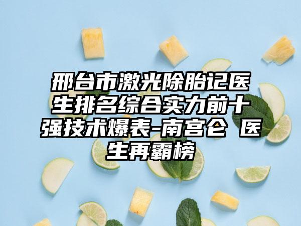 邢台市激光除胎记医生排名综合实力前十强技术爆表-南宫仑垀医生再霸榜