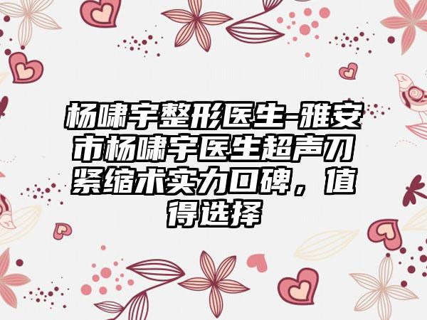 杨啸宇整形医生-雅安市杨啸宇医生超声刀紧缩术实力口碑，值得选择