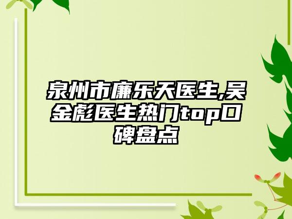 泉州市廉乐天医生,吴金彪医生热门top口碑盘点