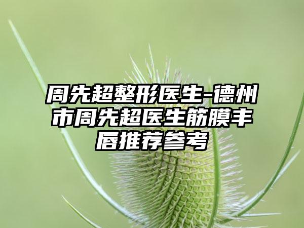 周先超整形医生-德州市周先超医生筋膜丰唇推荐参考