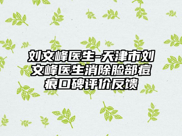 刘文峰医生-天津市刘文峰医生消除脸部痘痕口碑评价反馈