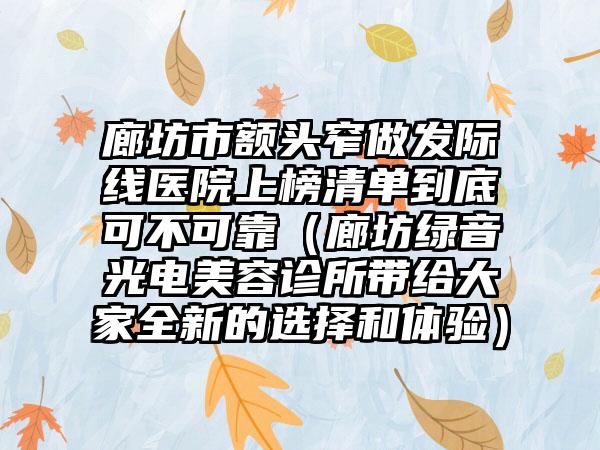 廊坊市额头窄做发际线医院上榜清单到底可不可靠（廊坊绿音光电美容诊所带给大家全新的选择和体验）