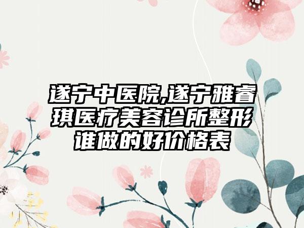 遂宁中医院,遂宁雅睿琪医疗美容诊所整形谁做的好价格表