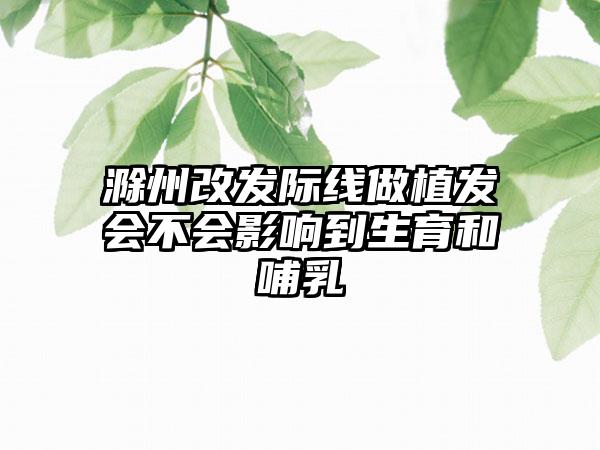 滁州改发际线做植发会不会影响到生育和哺乳