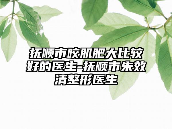 抚顺市咬肌肥大比较好的医生-抚顺市朱效清整形医生