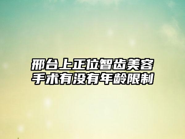 邢台上正位智齿美容手术有没有年龄限制