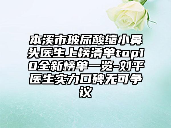 本溪市玻尿酸缩小鼻头医生上榜清单top10全新榜单一览-刘平医生实力口碑无可争议