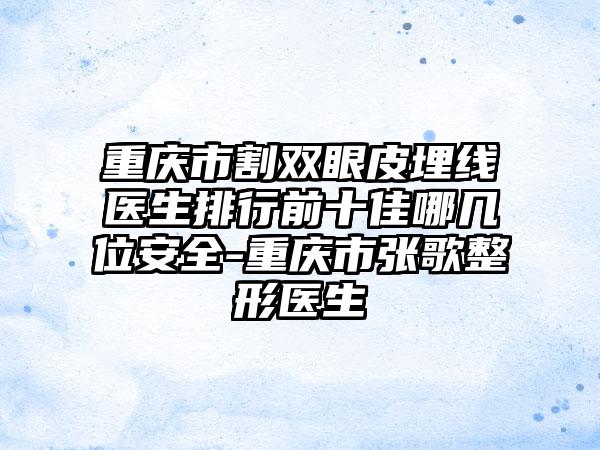 重庆市割双眼皮埋线医生排行前十佳哪几位安全-重庆市张歌整形医生