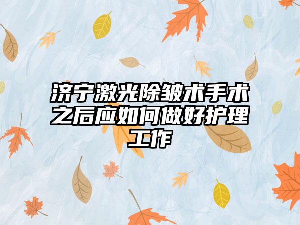 济宁激光除皱术手术之后应如何做好护理工作