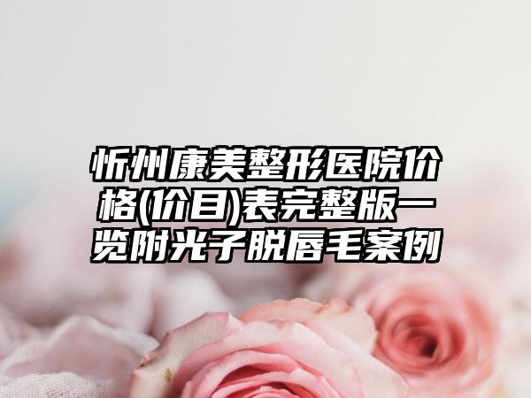 忻州康美整形医院价格(价目)表完整版一览附光子脱唇毛案例