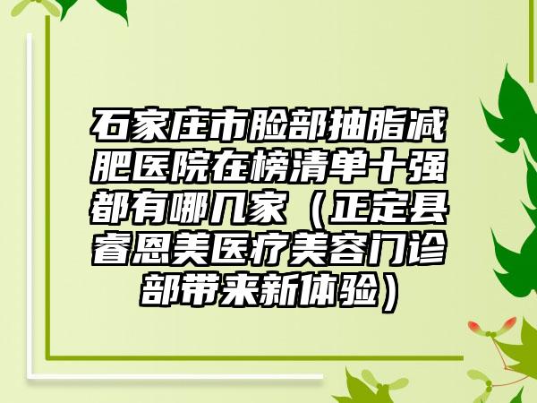 石家庄市脸部抽脂减肥医院在榜清单十强都有哪几家（正定县睿恩美医疗美容门诊部带来新体验）