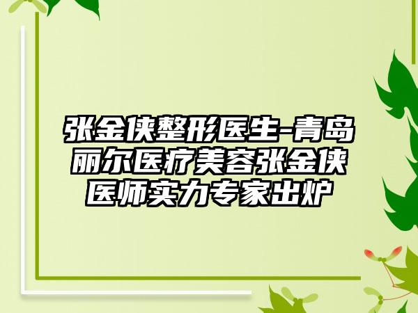 张金侠整形医生-青岛丽尔医疗美容张金侠医师实力专家出炉