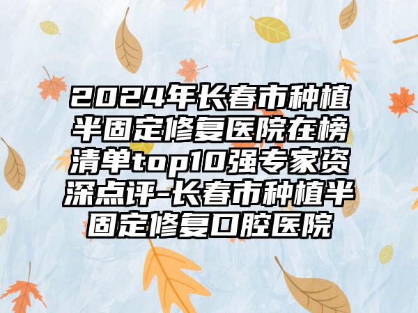 2024年长春市种植半固定修复医院在榜清单top10强专家资深点评-长春市种植半固定修复口腔医院