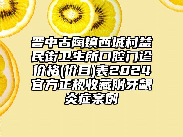 晋中古陶镇西城村益民街卫生所口腔门诊价格(价目)表2024官方正规收藏附牙龈炎症案例