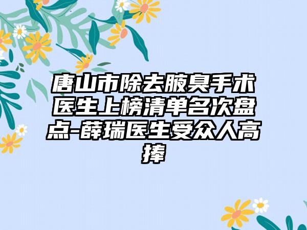 唐山市除去腋臭手术医生上榜清单名次盘点-薛瑞医生受众人高捧