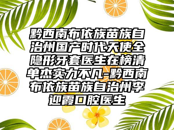 黔西南布依族苗族自治州国产时代天使全隐形牙套医生在榜清单杰实力不凡-黔西南布依族苗族自治州李迎霞口腔医生