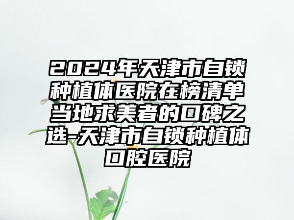 2024年天津市自锁种植体医院在榜清单当地求美者的口碑之选-天津市自锁种植体口腔医院