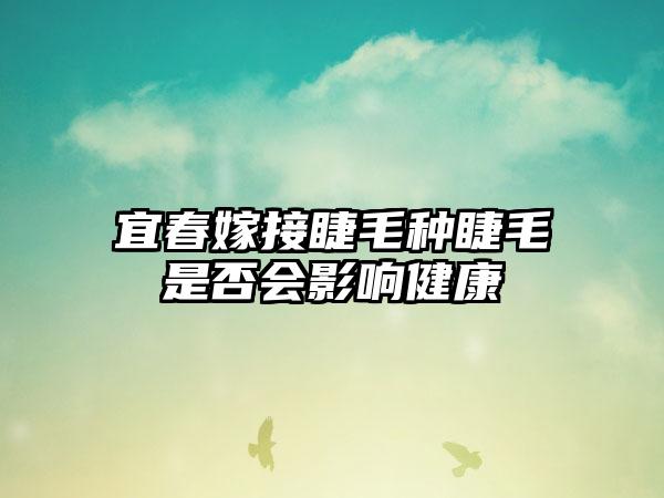 宜春嫁接睫毛种睫毛是否会影响健康