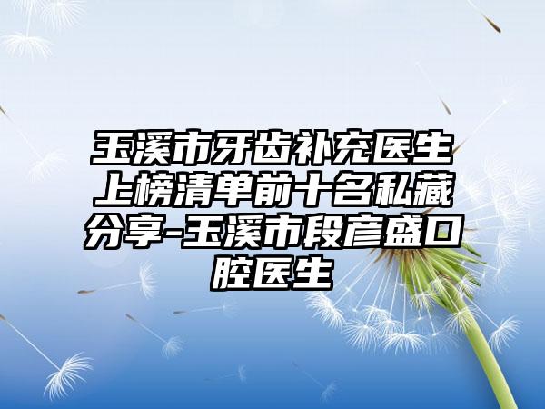 玉溪市牙齿补充医生上榜清单前十名私藏分享-玉溪市段彦盛口腔医生