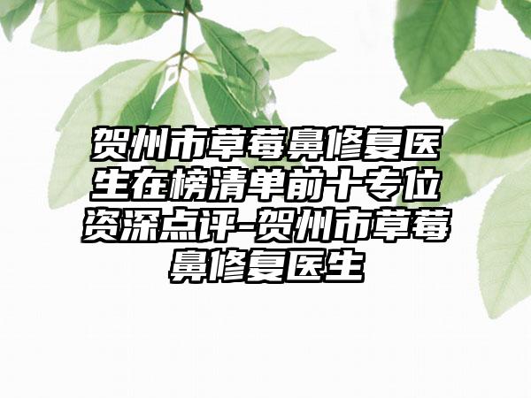 贺州市草莓鼻修复医生在榜清单前十专位资深点评-贺州市草莓鼻修复医生