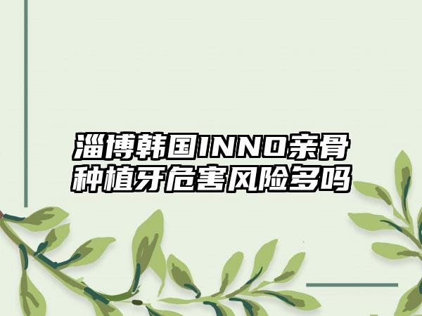 淄博韩国INNO亲骨种植牙危害风险多吗