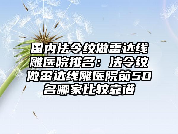 国内法令纹做雷达线雕医院排名：法令纹做雷达线雕医院前50名哪家比较靠谱