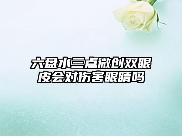 六盘水三点微创双眼皮会对伤害眼睛吗