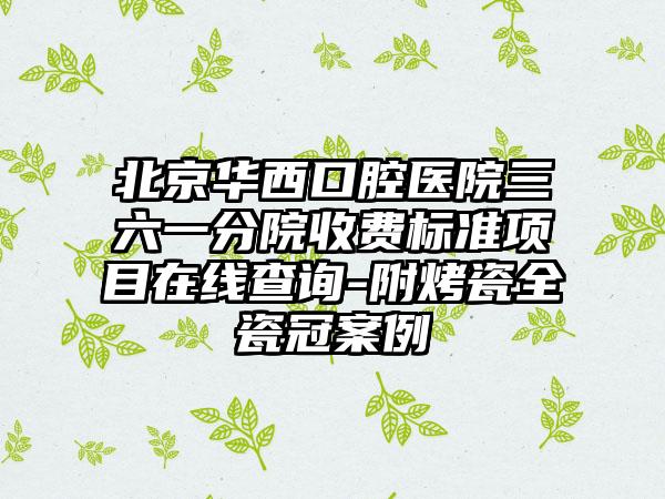 北京华西口腔医院三六一分院收费标准项目在线查询-附烤瓷全瓷冠案例