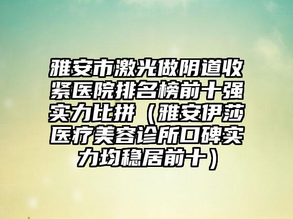 雅安市激光做阴道收紧医院排名榜前十强实力比拼（雅安伊莎医疗美容诊所口碑实力均稳居前十）