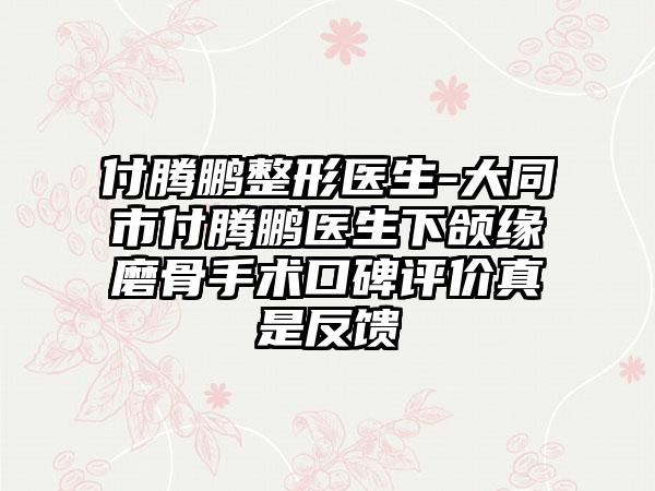 付腾鹏整形医生-大同市付腾鹏医生下颌缘磨骨手术口碑评价真是反馈