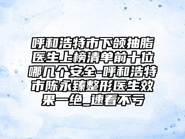 呼和浩特市下颌抽脂医生上榜清单前十位哪几个安全-呼和浩特市陈永臻整形医生效果一绝_速看不亏