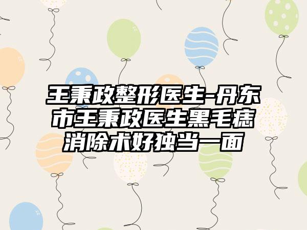 王秉政整形医生-丹东市王秉政医生黑毛痣消除术好独当一面